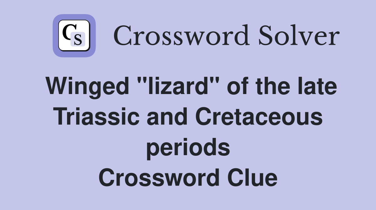 Winged "lizard" of the late Triassic and Cretaceous periods Crossword